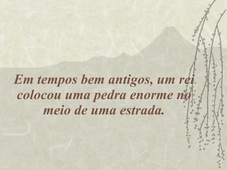 Em tempos bem antigos, um rei colocou uma pedra enorme no meio de uma estrada. 