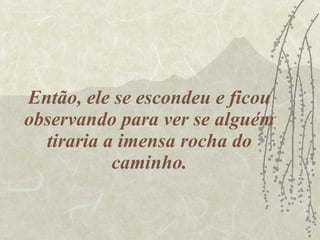 Então, ele se escondeu e ficou observando para ver se alguém tiraria a imensa rocha do caminho. 