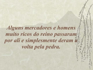 Alguns mercadores e homens muito ricos do reino passaram por ali e simplesmente deram a volta pela pedra. 