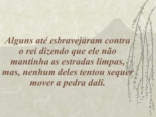 Alguns até esbravejaram contra o rei dizendo que ele não mantinha as estradas limpas, mas, nenhum deles tentou sequer mover a pedra dali. 