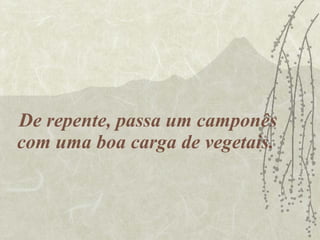 De repente, passa um camponês com uma boa carga de vegetais.  