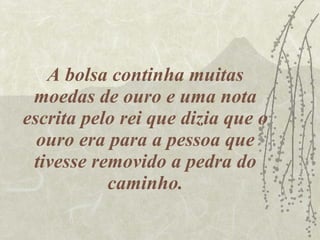 A bolsa continha muitas moedas de ouro e uma nota escrita pelo rei que dizia que o ouro era para a pessoa que tivesse removido a pedra do caminho. 