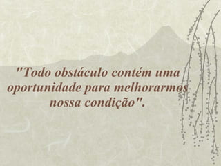"Todo obstáculo contém uma oportunidade para melhorarmos nossa condição". 