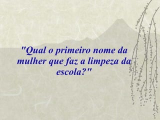"Qual o primeiro nome da mulher que faz a limpeza da escola?" 