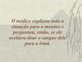 O médico explicou toda a situação para o menino e perguntou, então, se ele aceitava doar o sangue dele para a irmã. 