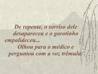 De repente, o sorriso dele desapareceu e o garotinho empalideceu...  Olhou para o médico e perguntou com a voz trêmula: 