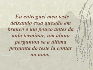 Eu entreguei meu teste deixando essa questão em branco e um pouco antes da aula terminar, um aluno perguntou se a última pergunta do teste ia contar na nota.  