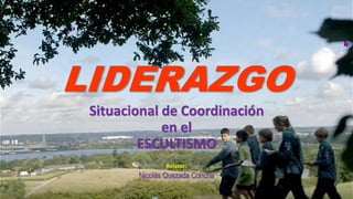 LIDERAZGO
Situacional de Coordinación
en el
ESCULTISMO
Relator:
Nicolás Quezada Concha
 