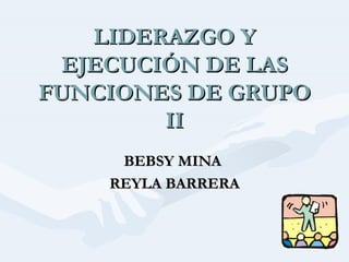 LIDERAZGO Y EJECUCIÓN DE LAS FUNCIONES DE GRUPO II BEBSY MINA  REYLA BARRERA 