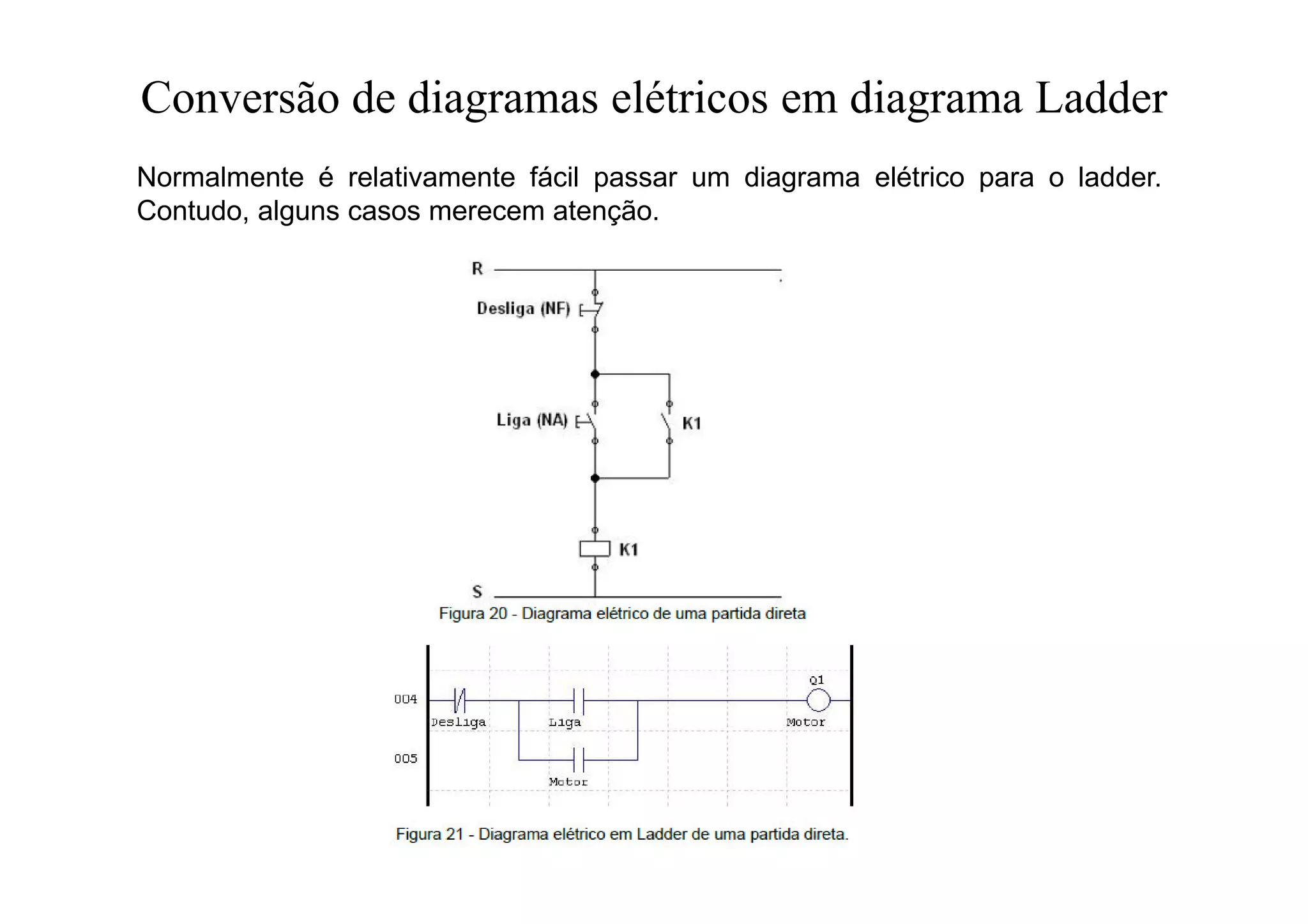 Conversão de diagramas elétricos em diagrama Ladder
Normalmente é relativamente fácil passar um diagrama elétrico para o ladder.
Contudo, alguns casos merecem atenção.
 