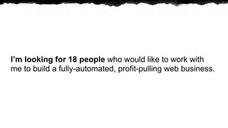 Im looking for 18 people who would like to work with
me to build a fully-automated, profit-pulling web business.
 