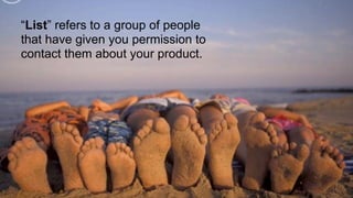 List refers to a group of people
that have given you permission to
contact them about your product.
 