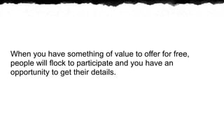When you have something of value to offer for free,
people will flock to participate and you have an
opportunity to get their details.
 