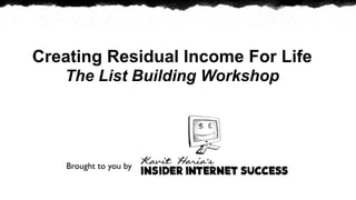 Creating Residual Income For Life
   The List Building Workshop




    Brought to you by
 