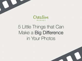 5 Little Things that Can
Make a Big Difference
in Your Photos
 