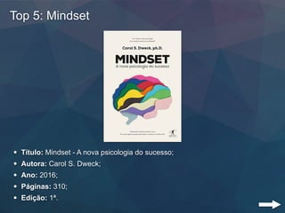 Top 5: Mindset
• Título: Mindset - A nova psicologia do sucesso;
• Autora: Carol S. Dweck;
• Ano: 2016;
• Páginas: 310;
• ...