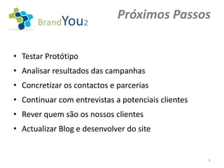 Próximos Passos

• Testar Protótipo
• Analisar resultados das campanhas
• Concretizar os contactos e parcerias
• Continuar com entrevistas a potenciais clientes
• Rever quem são os nossos clientes
• Actualizar Blog e desenvolver do site


                                                    8
 