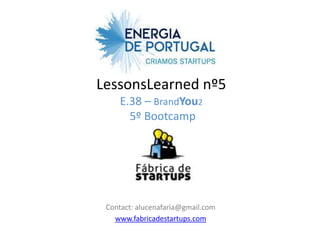 LessonsLearned nº5
    E.38 – BrandYou2
      5º Bootcamp




 Contact: alucenafaria@gmail.com
   www.fabricadestartups.com
 