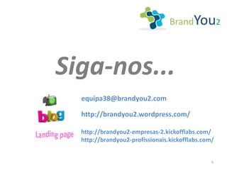 BrandYou2



Siga-nos...
  equipa38@brandyou2.com

  http://brandyou2.wordpress.com/

  http://brandyou2-empresas-2.kickofflabs.com/
  http://brandyou2-profissionais.kickofflabs.com/


                                                9
 