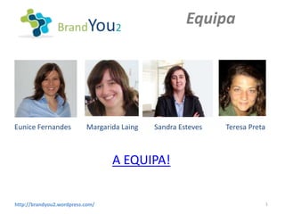 BrandYou2
                                                      Equipa




Eunice Fernandes           Margarida Laing   Sandra Esteves   Teresa Preta



                                  A EQUIPA!


http://brandyou2.wordpress.com/                                              1
 