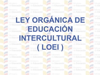 LEY ORGÁNICA DE
EDUCACIÓN
INTERCULTURAL
( LOEI )
 