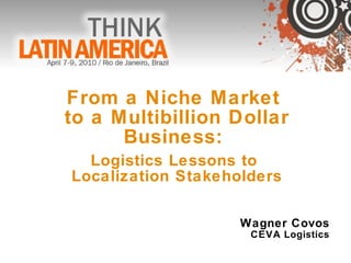 From a Niche Market  to a Multibillion Dollar Business:  Logistics Lessons to  Localization Stakeholders Wagner Covos CEVA Logistics 