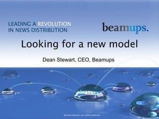 LEADING A REVOLUTION
IN NEWS DISTRIBUTION

    Looking for a new model
          Dean Stewart, CEO, Beamups




                                                          1
                 BeamUps Networks Ltd. 2008 Conﬁdential
 