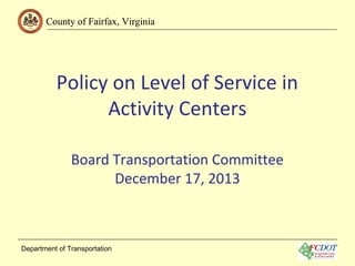 County of Fairfax, Virginia

Policy on Level of Service in
Activity Centers
Board Transportation Committee
December 17, 2013

Department of Transportation

 