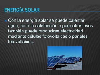 Energía solarCon la energía solar se puede calentar agua, para la calefacción o para otros usos también puede producirse electricidad mediante células fotovoltaicas o paneles fotovoltaicos.