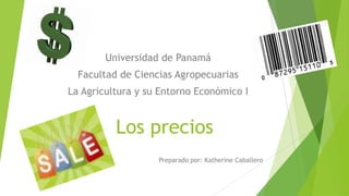 Los precios
Preparado por: Katherine Caballero
Universidad de Panamá
Facultad de Ciencias Agropecuarias
La Agricultura y su Entorno Económico I
 