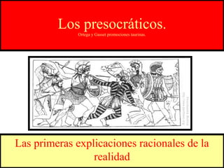 Los presocráticos.
              Ortega y Gasset promociones taurinas.




Las primeras explicaciones racionales de la
                 realidad
 