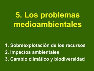 5. Los problemas
   medioambientales

1. Sobreexplotación de los recursos
2. Impactos ambientales
3. Cambio climático y biodiversidad
 