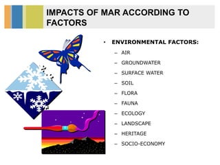 IMPACTS OF MAR ACCORDING TO
FACTORS
• ENVIRONMENTAL FACTORS:
– AIR
– GROUNDWATER
– SURFACE WATER
– SOIL
– FLORA
– FAUNA
– ECOLOGY
– LANDSCAPE
– HERITAGE
– SOCIO-ECONOMY
 