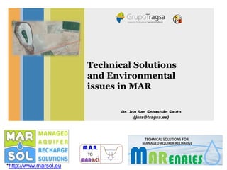 *http://www.marsol.eu
Technical Solutions
and Environmental
issues in MAR
Dr. Jon San Sebastián Sauto
(jsss@tragsa.es)
 