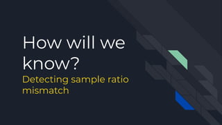 How will we
know?
Detecting sample ratio
mismatch
 