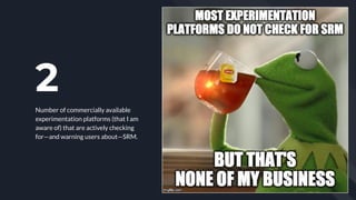 2
Number of commercially available
experimentation platforms (that I am
aware of) that are actively checking
for—and warni...