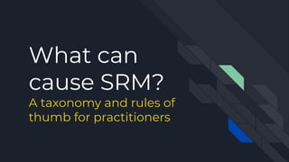 What can
cause SRM?
A taxonomy and rules of
thumb for practitioners
 
