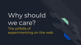 Why should
we care?
The pitfalls of
experimenting on the web
 