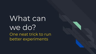 What can
we do?
One neat trick to run
better experiments
 