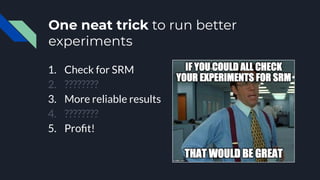 One neat trick to run better
experiments
1. Check for SRM
2. ????????
3. More reliable results
4. ????????
5. Proﬁt!
 