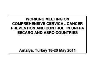 WORKING MEETING ON
COMPREHENSIVE CERVICAL CANCER
PREVENTION AND CONTROL IN UNFPA
EECARO AND ASRO COUNTRIES
Antalya, Turkey 18-20 May 2011
 