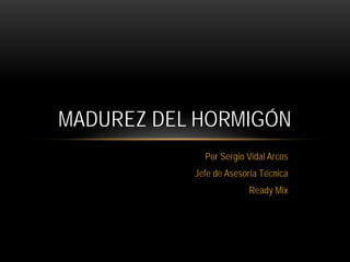 Por Sergio Vidal Arcos
Jefe de Asesoría Técnica
Ready Mix
MADUREZ DEL HORMIGÓN
 