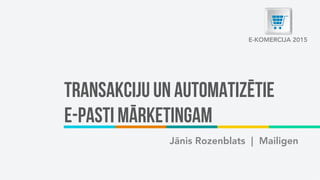 Transakciju un automatizētie
e-pasti mārketingam
Jānis Rozenblats | Mailigen
E-KOMERCIJA 2015
 