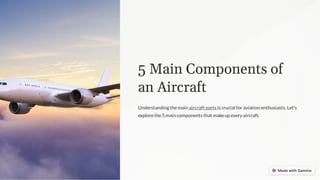 5 Main Components of
an Aircraft
Understanding themain aircraft parts is crucial for aviation enthusiasts. Let's
explorethe5main components that makeup every aircraft.
 