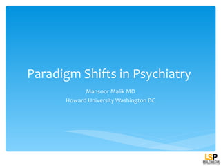 Paradigm Shifts in Psychiatry
            Mansoor Malik MD
      Howard University Washington DC
 