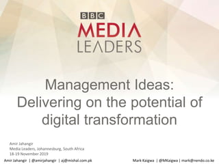 Management Ideas:
Delivering on the potential of
digital transformation
Amir Jahangir
Media Leaders, Johannesburg, South Africa
18-19 November 2019
Amir Jahangir | @amirjahangir | aj@mishal.com.pk Mark Kaigwa | @MKaigwa | mark@nendo.co.ke
 
