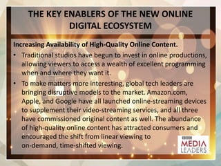 THE KEY ENABLERS OF THE NEW ONLINE
DIGITAL ECOSYSTEM
Increasing Availability of High-Quality Online Content.
• Traditional...