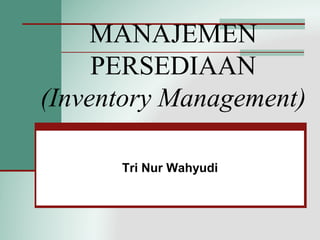 MANAJEMEN
PERSEDIAAN
(Inventory Management)
Tri Nur Wahyudi
 