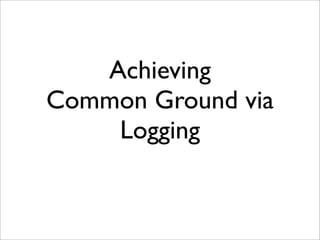 Achieving
Common Ground via
Logging

 