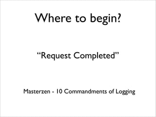Where to begin?
“Request Completed”

Masterzen - 10 Commandments of Logging

 